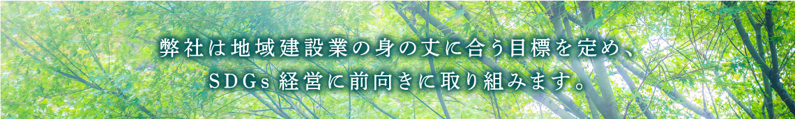 弊社は地域建設業の身の丈に合う目標を定め、SDGs経営に前向きに取り組みます。
